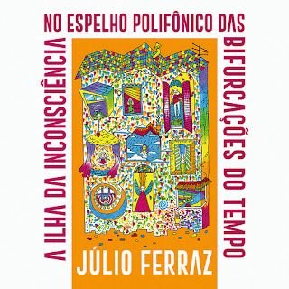 Júlio Ferraz – A Ilha da Inconsciência no Espelho Polifônico das Bifurcações do Tempo