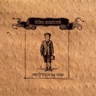 Ixtlan Noisetrack – Songs For Guys On Their Thirties