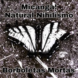Miçanga! e Natural Nihilismo – Borboletas Mortas