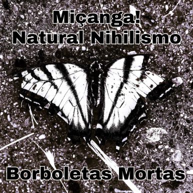 Miçanga! e Natural Nihilismo – Borboletas Mortas